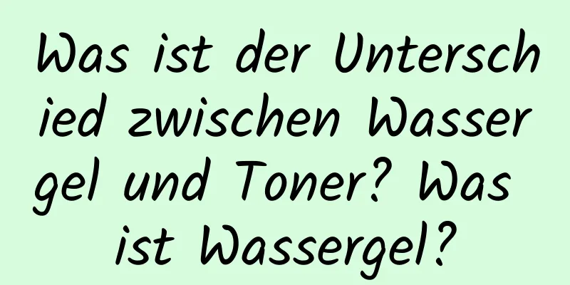 Was ist der Unterschied zwischen Wassergel und Toner? Was ist Wassergel?