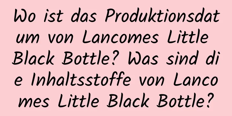 Wo ist das Produktionsdatum von Lancomes Little Black Bottle? Was sind die Inhaltsstoffe von Lancomes Little Black Bottle?