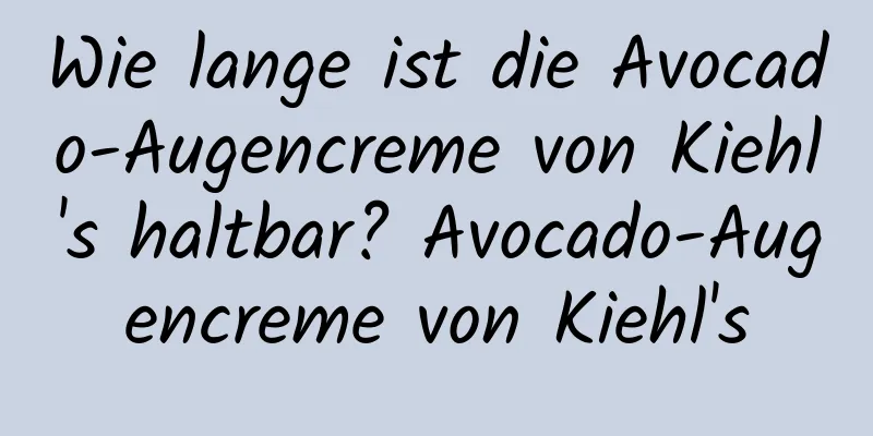 Wie lange ist die Avocado-Augencreme von Kiehl's haltbar? Avocado-Augencreme von Kiehl's
