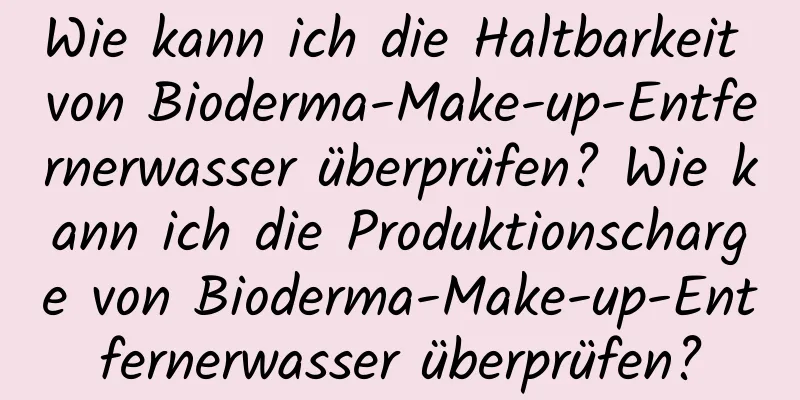 Wie kann ich die Haltbarkeit von Bioderma-Make-up-Entfernerwasser überprüfen? Wie kann ich die Produktionscharge von Bioderma-Make-up-Entfernerwasser überprüfen?
