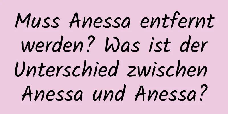 Muss Anessa entfernt werden? Was ist der Unterschied zwischen Anessa und Anessa?