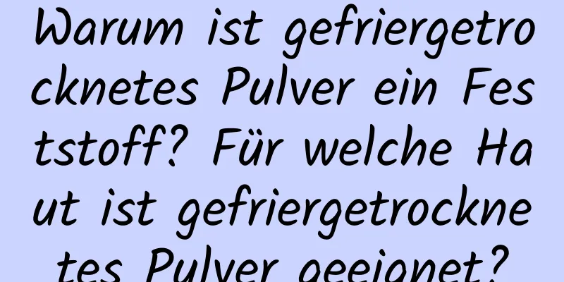 Warum ist gefriergetrocknetes Pulver ein Feststoff? Für welche Haut ist gefriergetrocknetes Pulver geeignet?