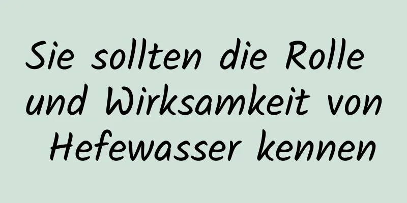 Sie sollten die Rolle und Wirksamkeit von Hefewasser kennen