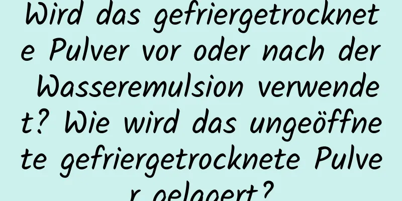 Wird das gefriergetrocknete Pulver vor oder nach der Wasseremulsion verwendet? Wie wird das ungeöffnete gefriergetrocknete Pulver gelagert?