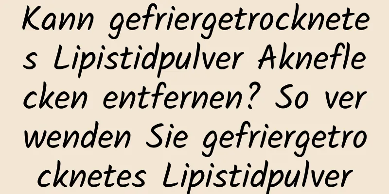 Kann gefriergetrocknetes Lipistidpulver Akneflecken entfernen? So verwenden Sie gefriergetrocknetes Lipistidpulver