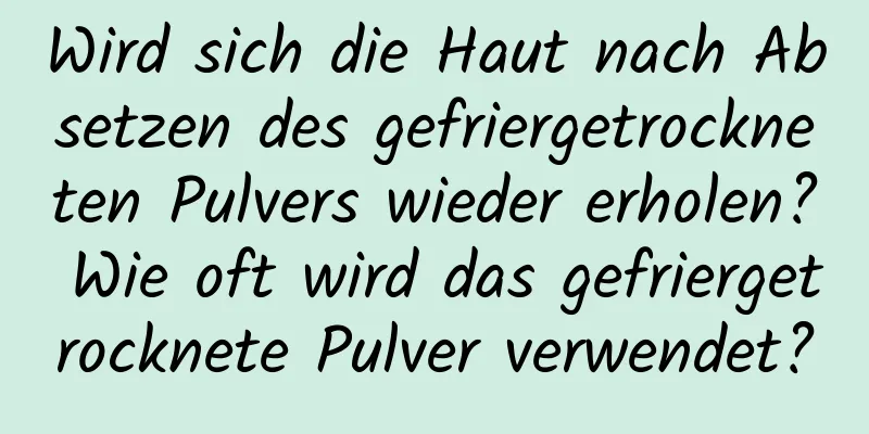 Wird sich die Haut nach Absetzen des gefriergetrockneten Pulvers wieder erholen? Wie oft wird das gefriergetrocknete Pulver verwendet?