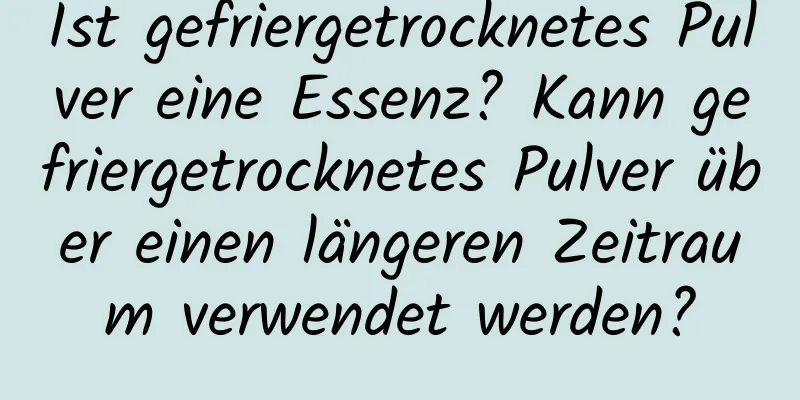 Ist gefriergetrocknetes Pulver eine Essenz? Kann gefriergetrocknetes Pulver über einen längeren Zeitraum verwendet werden?