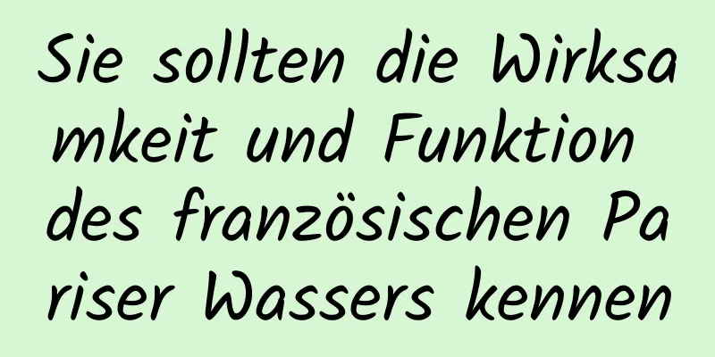 Sie sollten die Wirksamkeit und Funktion des französischen Pariser Wassers kennen