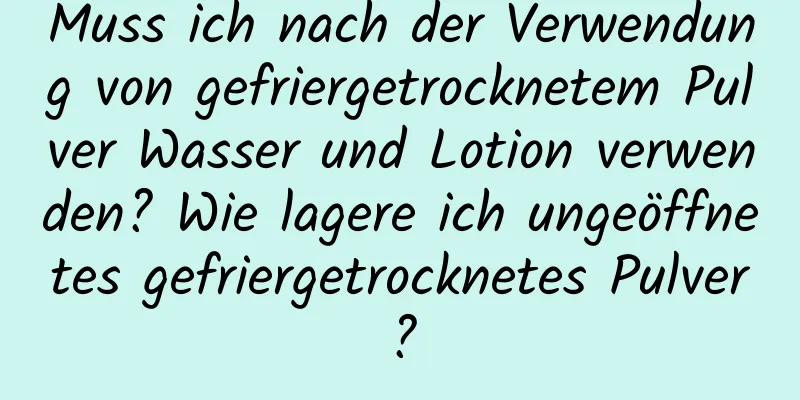 Muss ich nach der Verwendung von gefriergetrocknetem Pulver Wasser und Lotion verwenden? Wie lagere ich ungeöffnetes gefriergetrocknetes Pulver?