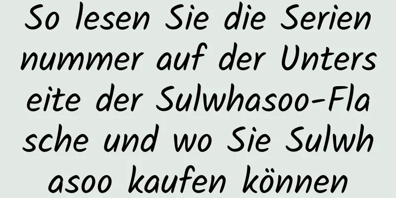 So lesen Sie die Seriennummer auf der Unterseite der Sulwhasoo-Flasche und wo Sie Sulwhasoo kaufen können
