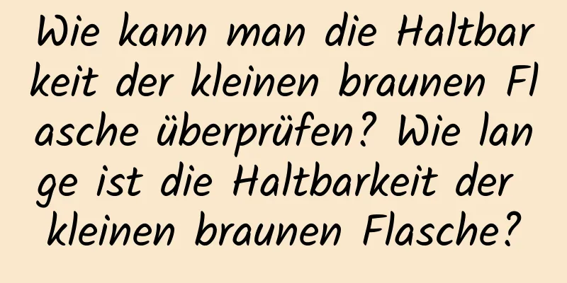 Wie kann man die Haltbarkeit der kleinen braunen Flasche überprüfen? Wie lange ist die Haltbarkeit der kleinen braunen Flasche?