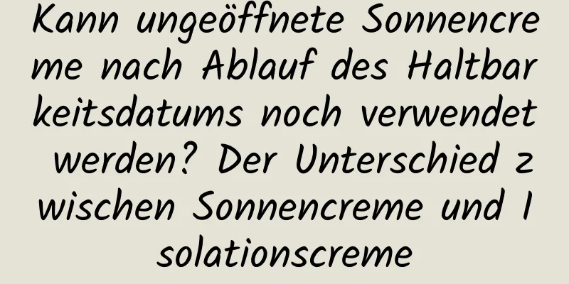Kann ungeöffnete Sonnencreme nach Ablauf des Haltbarkeitsdatums noch verwendet werden? Der Unterschied zwischen Sonnencreme und Isolationscreme
