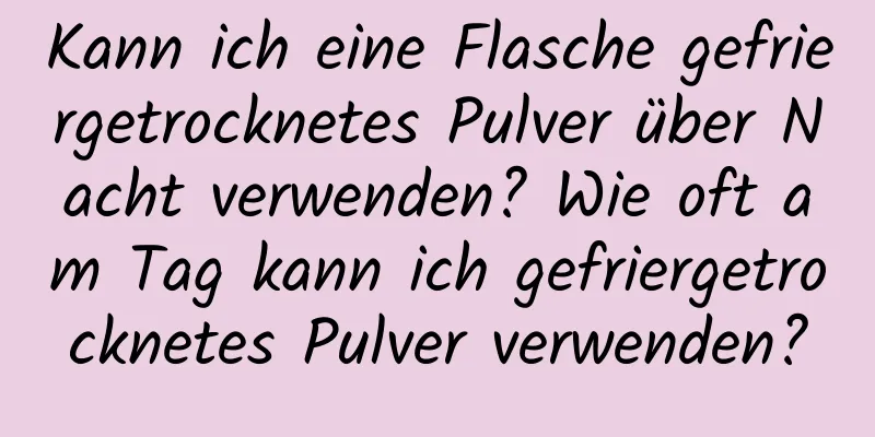 Kann ich eine Flasche gefriergetrocknetes Pulver über Nacht verwenden? Wie oft am Tag kann ich gefriergetrocknetes Pulver verwenden?