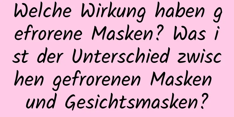 Welche Wirkung haben gefrorene Masken? Was ist der Unterschied zwischen gefrorenen Masken und Gesichtsmasken?