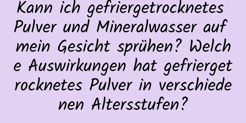 Kann ich gefriergetrocknetes Pulver und Mineralwasser auf mein Gesicht sprühen? Welche Auswirkungen hat gefriergetrocknetes Pulver in verschiedenen Altersstufen?