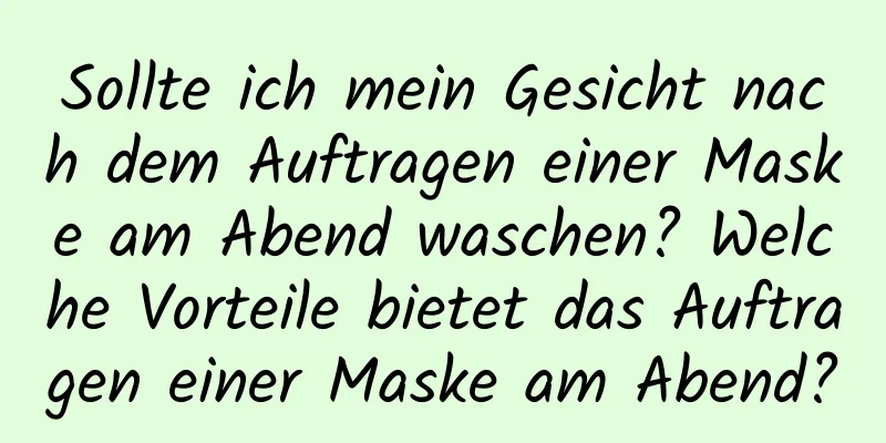 Sollte ich mein Gesicht nach dem Auftragen einer Maske am Abend waschen? Welche Vorteile bietet das Auftragen einer Maske am Abend?