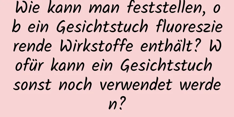 Wie kann man feststellen, ob ein Gesichtstuch fluoreszierende Wirkstoffe enthält? Wofür kann ein Gesichtstuch sonst noch verwendet werden?
