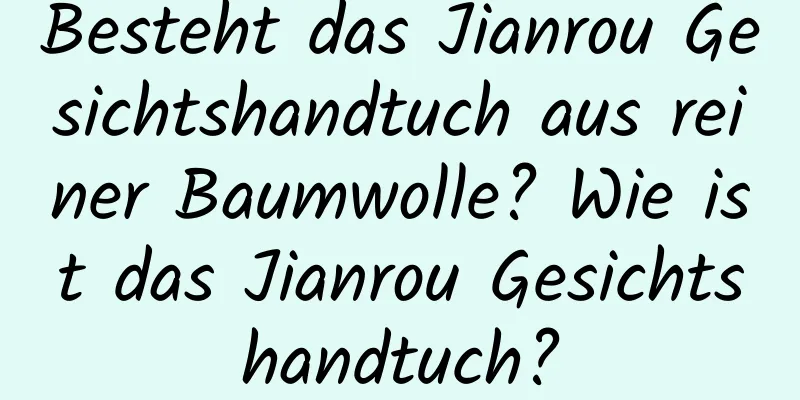 Besteht das Jianrou Gesichtshandtuch aus reiner Baumwolle? Wie ist das Jianrou Gesichtshandtuch?
