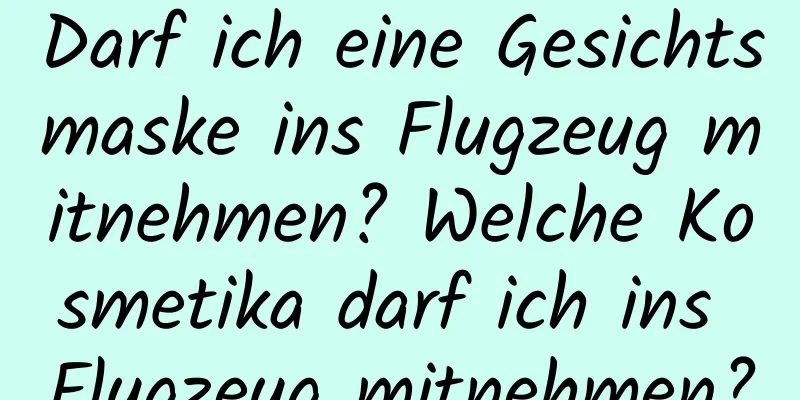 Darf ich eine Gesichtsmaske ins Flugzeug mitnehmen? Welche Kosmetika darf ich ins Flugzeug mitnehmen?