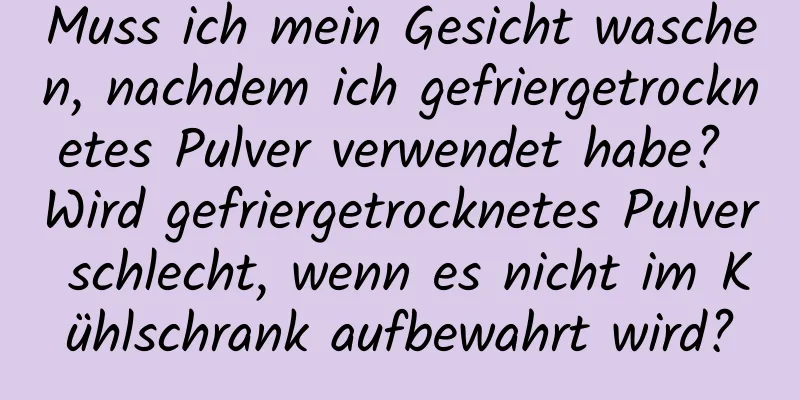Muss ich mein Gesicht waschen, nachdem ich gefriergetrocknetes Pulver verwendet habe? Wird gefriergetrocknetes Pulver schlecht, wenn es nicht im Kühlschrank aufbewahrt wird?