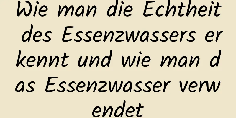 Wie man die Echtheit des Essenzwassers erkennt und wie man das Essenzwasser verwendet