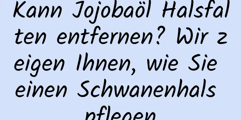 Kann Jojobaöl Halsfalten entfernen? Wir zeigen Ihnen, wie Sie einen Schwanenhals pflegen
