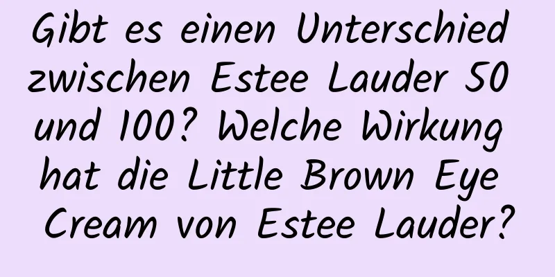 Gibt es einen Unterschied zwischen Estee Lauder 50 und 100? Welche Wirkung hat die Little Brown Eye Cream von Estee Lauder?