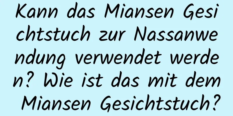 Kann das Miansen Gesichtstuch zur Nassanwendung verwendet werden? Wie ist das mit dem Miansen Gesichtstuch?