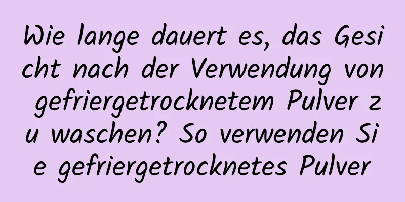 Wie lange dauert es, das Gesicht nach der Verwendung von gefriergetrocknetem Pulver zu waschen? So verwenden Sie gefriergetrocknetes Pulver
