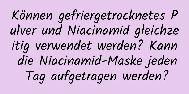 Können gefriergetrocknetes Pulver und Niacinamid gleichzeitig verwendet werden? Kann die Niacinamid-Maske jeden Tag aufgetragen werden?