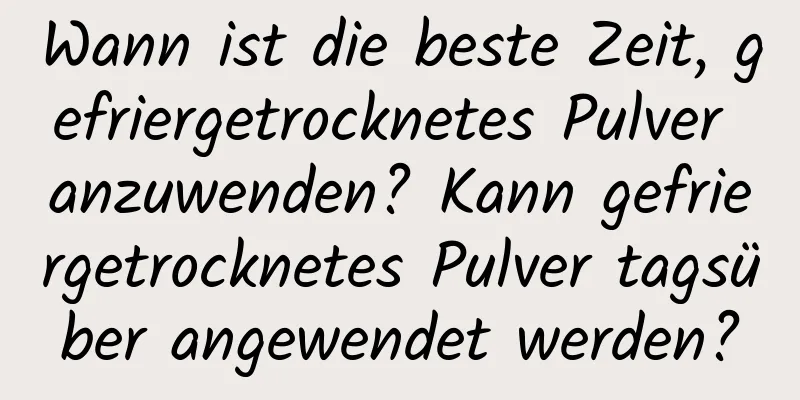 Wann ist die beste Zeit, gefriergetrocknetes Pulver anzuwenden? Kann gefriergetrocknetes Pulver tagsüber angewendet werden?