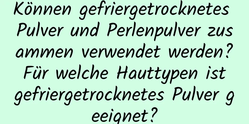 Können gefriergetrocknetes Pulver und Perlenpulver zusammen verwendet werden? Für welche Hauttypen ist gefriergetrocknetes Pulver geeignet?