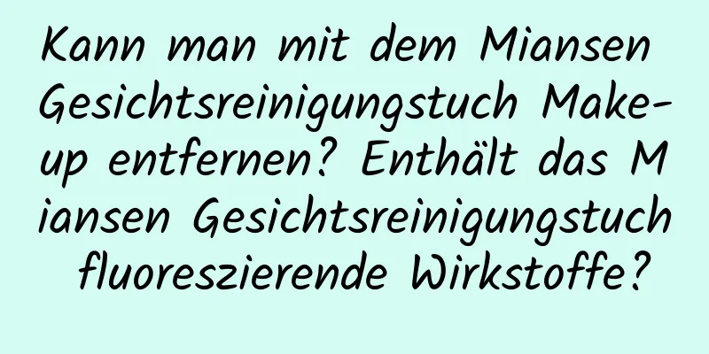 Kann man mit dem Miansen Gesichtsreinigungstuch Make-up entfernen? Enthält das Miansen Gesichtsreinigungstuch fluoreszierende Wirkstoffe?