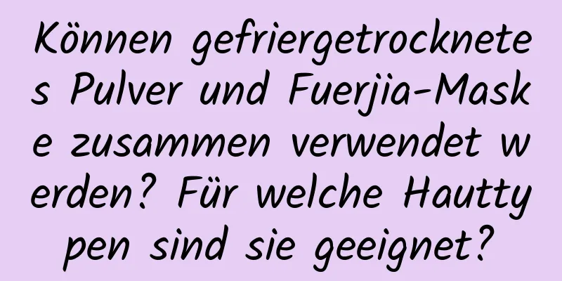 Können gefriergetrocknetes Pulver und Fuerjia-Maske zusammen verwendet werden? Für welche Hauttypen sind sie geeignet?