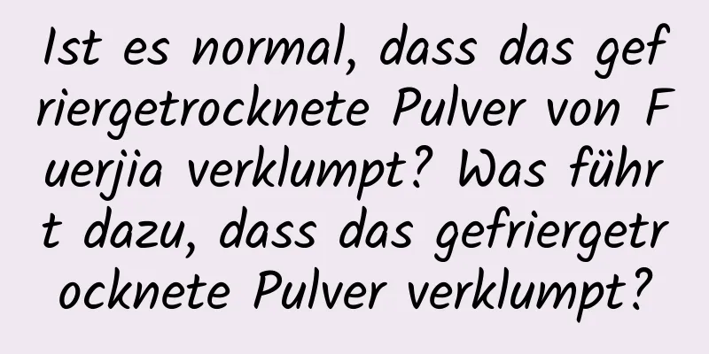 Ist es normal, dass das gefriergetrocknete Pulver von Fuerjia verklumpt? Was führt dazu, dass das gefriergetrocknete Pulver verklumpt?