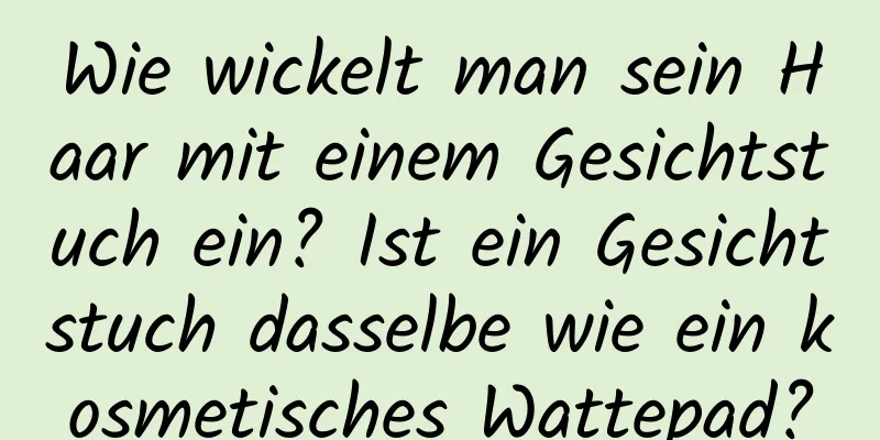 Wie wickelt man sein Haar mit einem Gesichtstuch ein? Ist ein Gesichtstuch dasselbe wie ein kosmetisches Wattepad?