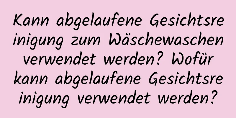 Kann abgelaufene Gesichtsreinigung zum Wäschewaschen verwendet werden? Wofür kann abgelaufene Gesichtsreinigung verwendet werden?