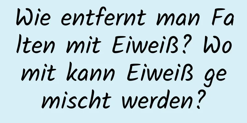 Wie entfernt man Falten mit Eiweiß? Womit kann Eiweiß gemischt werden?