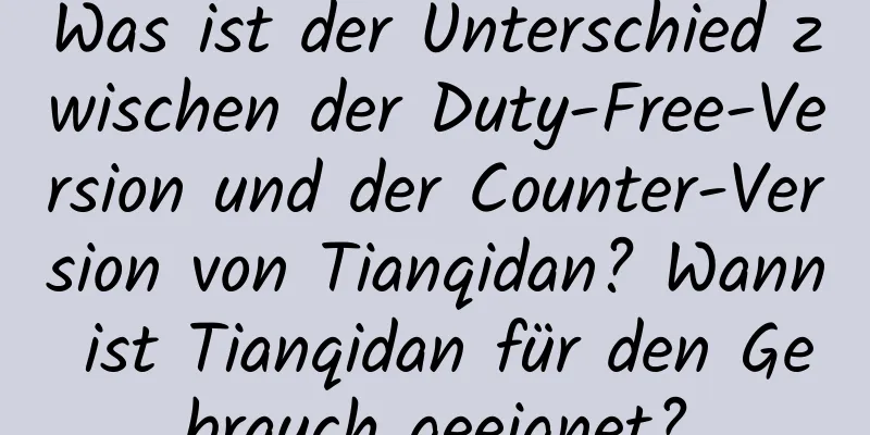 Was ist der Unterschied zwischen der Duty-Free-Version und der Counter-Version von Tianqidan? Wann ist Tianqidan für den Gebrauch geeignet?
