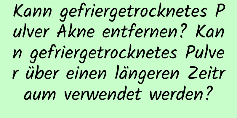 Kann gefriergetrocknetes Pulver Akne entfernen? Kann gefriergetrocknetes Pulver über einen längeren Zeitraum verwendet werden?