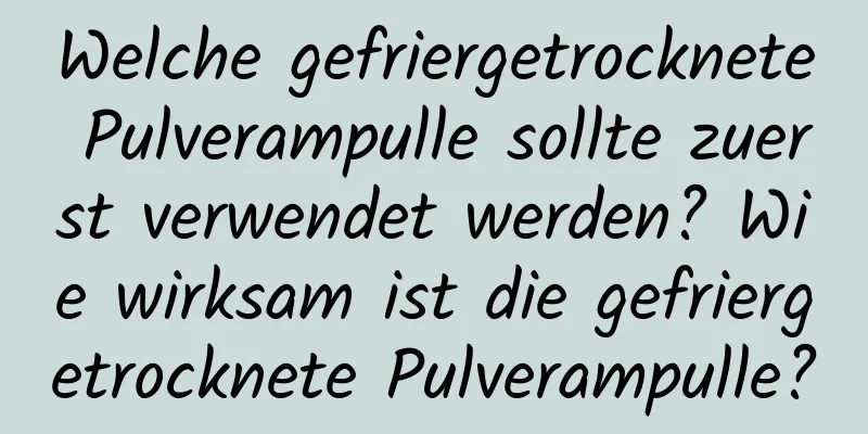 Welche gefriergetrocknete Pulverampulle sollte zuerst verwendet werden? Wie wirksam ist die gefriergetrocknete Pulverampulle?