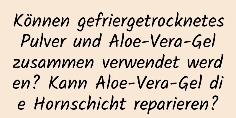 Können gefriergetrocknetes Pulver und Aloe-Vera-Gel zusammen verwendet werden? Kann Aloe-Vera-Gel die Hornschicht reparieren?