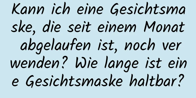 Kann ich eine Gesichtsmaske, die seit einem Monat abgelaufen ist, noch verwenden? Wie lange ist eine Gesichtsmaske haltbar?