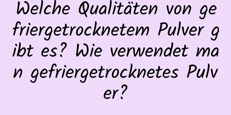 Welche Qualitäten von gefriergetrocknetem Pulver gibt es? Wie verwendet man gefriergetrocknetes Pulver?