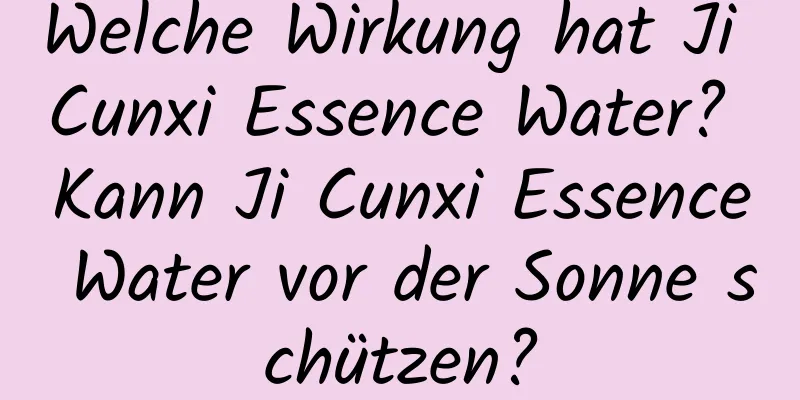 Welche Wirkung hat Ji Cunxi Essence Water? Kann Ji Cunxi Essence Water vor der Sonne schützen?