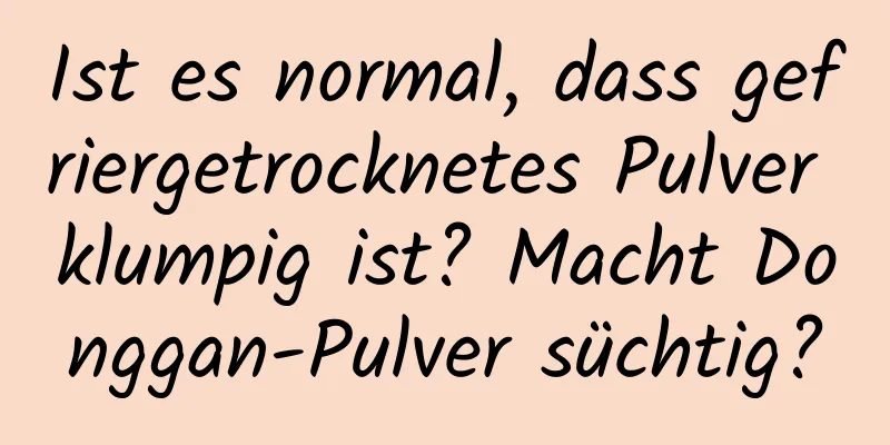 Ist es normal, dass gefriergetrocknetes Pulver klumpig ist? Macht Donggan-Pulver süchtig?