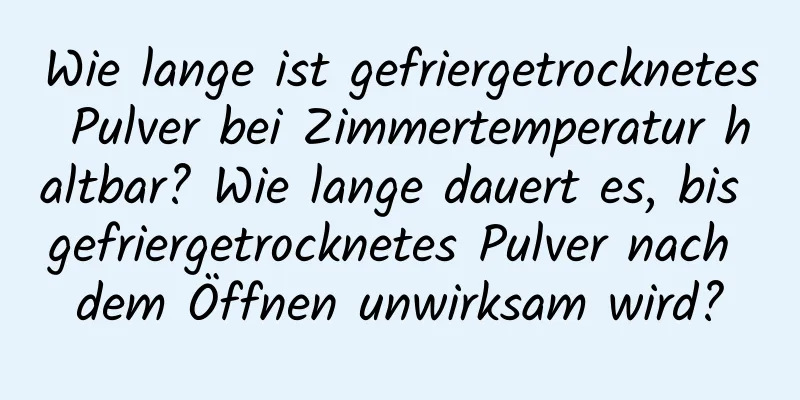 Wie lange ist gefriergetrocknetes Pulver bei Zimmertemperatur haltbar? Wie lange dauert es, bis gefriergetrocknetes Pulver nach dem Öffnen unwirksam wird?