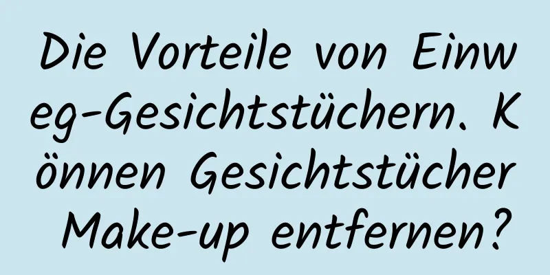 Die Vorteile von Einweg-Gesichtstüchern. Können Gesichtstücher Make-up entfernen?