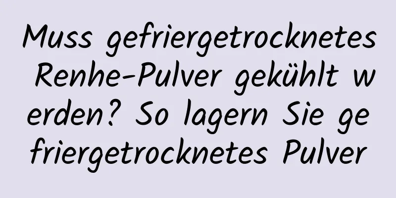 Muss gefriergetrocknetes Renhe-Pulver gekühlt werden? So lagern Sie gefriergetrocknetes Pulver