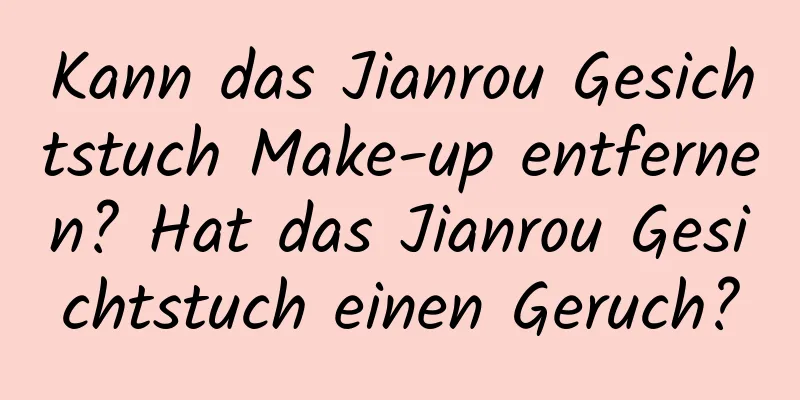 Kann das Jianrou Gesichtstuch Make-up entfernen? Hat das Jianrou Gesichtstuch einen Geruch?